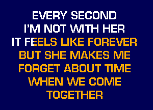 EVERY SECOND
I'M NOT WITH HER
IT FEELS LIKE FOREVER
BUT SHE MAKES ME
FORGET ABOUT TIME
WHEN WE COME
TOGETHER