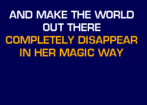 AND MAKE THE WORLD
OUT THERE
COMPLETELY DISAPPEAR
IN HER MAGIC WAY