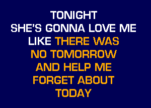 TONIGHT
SHE'S GONNA LOVE ME
LIKE THERE WAS
N0 TOMORROW
AND HELP ME
FORGET ABOUT
TODAY