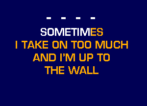 SOMETIMES
I TAKE ON TOO MUCH

AND I'M UP TO
THE WALL