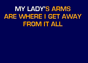 MY LADY'S ARMS
ARE WHERE I GET AWAY
FROM IT ALL