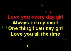 Loveyou every day girl
Always on my mind

' 'One thing'l can say'girl
Love you all the time

I

r