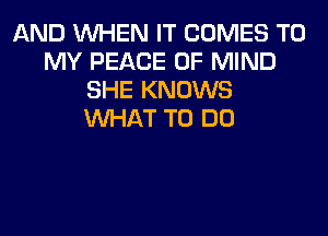 AND WHEN IT COMES TO
MY PEACE OF MIND
SHE KNOWS
WHAT TO DO