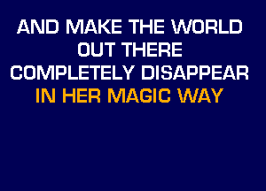 AND MAKE THE WORLD
OUT THERE
COMPLETELY DISAPPEAR
IN HER MAGIC WAY