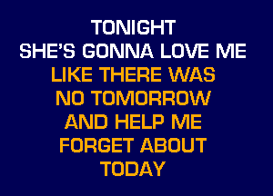 TONIGHT
SHE'S GONNA LOVE ME
LIKE THERE WAS
N0 TOMORROW
AND HELP ME
FORGET ABOUT
TODAY