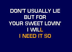 DON'T USUALLY LIE
BUT FOR
YOUR SWEET LOVIN'

I WILL
I NEED IT SO