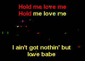 Hold me. love me
Hold me love me

f I

I aim got nothin' but i ,
lotv'e babe