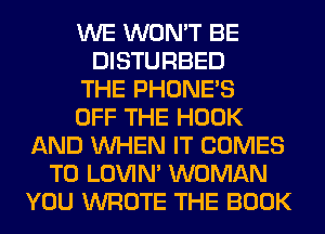 WE WON'T BE
DISTURBED
THE PHONE'S
OFF THE HOOK
AND WHEN IT COMES
TO LOVIN' WOMAN
YOU WROTE THE BOOK