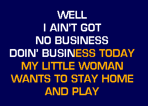 WELL
I AIN'T GOT
N0 BUSINESS
DOIN' BUSINESS TODAY
MY LITI'LE WOMAN
WANTS TO STAY HOME
AND PLAY