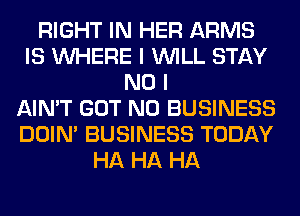 RIGHT IN HER ARMS
IS WHERE I WILL STAY
NO I
AIN'T GOT N0 BUSINESS
DOIN' BUSINESS TODAY
HA HA HA