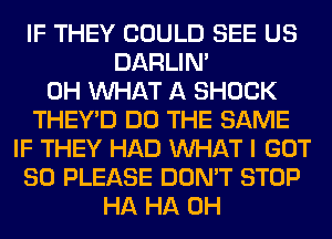 IF THEY COULD SEE US
DARLIN'
0H WHAT A SHOCK
THEY'D DO THE SAME
IF THEY HAD WHAT I GOT
SO PLEASE DON'T STOP
HA HA 0H