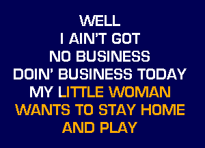 WELL
I AIN'T GOT
N0 BUSINESS
DOIN' BUSINESS TODAY
MY LITI'LE WOMAN
WANTS TO STAY HOME
AND PLAY