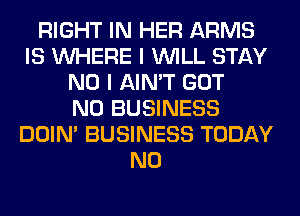 RIGHT IN HER ARMS
IS WHERE I WILL STAY
NO I AIN'T GOT
N0 BUSINESS
DOIN' BUSINESS TODAY
N0