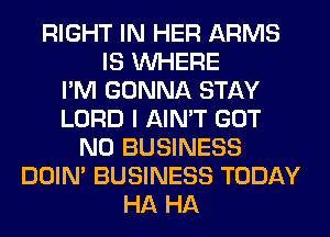 RIGHT IN HER ARMS
IS WHERE
I'M GONNA STAY
LORD I AIN'T GOT
N0 BUSINESS
DOIN' BUSINESS TODAY
HA HA