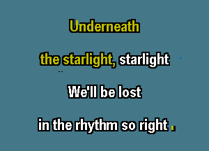 Underneath
the starlight, starlight

We'll be lost

in the rhythm so right.