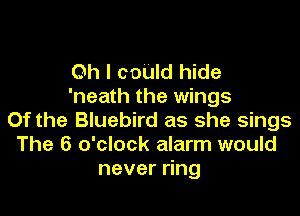 Oh I could hide
'neath the wings

0f the Bluebird as she sings
The 6 o'clock alarm would
never ring