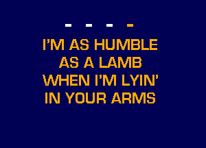 I'M AS HUMBLE
AS A LAMB

WHEN I'M LYIN'
IN YOUR ARMS