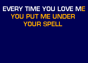 EVERY TIME YOU LOVE ME
YOU PUT ME UNDER
YOUR SPELL