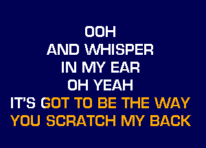 00H
AND VVHISPER
IN MY EAR
OH YEAH
ITS GOT TO BE THE WAY
YOU SCRATCH MY BACK