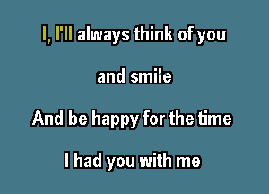 I, I'll always think of you

and smiie
And be happy for the time

I had you with me