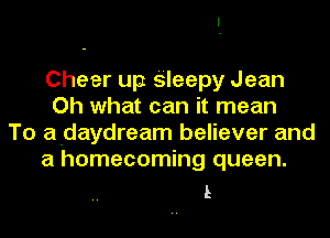 Cheer up Sleepy Jean
Oh what can it mean
To a-daydream believer and
a homecoming queen.

L