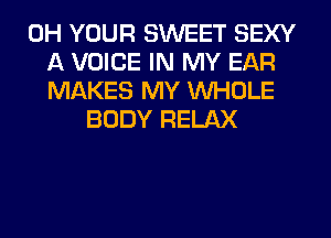 0H YOUR SWEET SEXY
A VOICE IN MY EAR
MAKES MY WHOLE
BODY RELAX