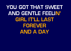 YOU GOT THAT SWEET
AND GENTLE FEELIM
GIRL IT'LL LAST
FOREVER
AND A DAY