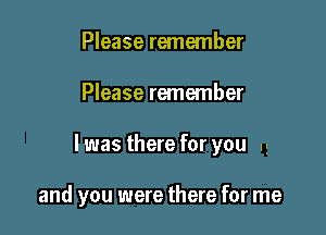 Please remember

Please remember

I was there for you .5

and you were there for me