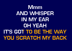 Mmm

AND VVHISPER
IN MY EAR
OH YEAH
ITS GOT TO BE THE WAY
YOU SCRATCH MY BACK