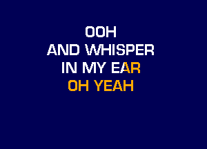 00H
AND WHISPER
IN MY EAR

OH YEAH