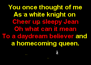 You once thought of me
Asst white knight on
Cheer up Sleepy Jean
Oh what can it mean
To a-daydream believer and
a homecoming queen.

L