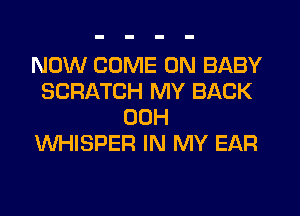 NOW COME ON BABY
SCRATCH MY BACK
00H
WHISPER IN MY EAR