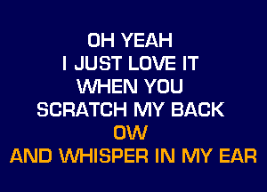 OH YEAH
I JUST LOVE IT
WHEN YOU
SCRATCH MY BACK
0W
AND VVHISPER IN MY EAR