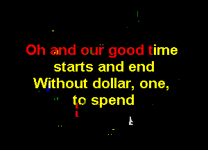 Oh and our good time
starts and end

thhout dollar, one, '
go spend
l e