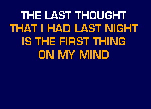 THE LAST THOUGHT
THAT I HAD LAST NIGHT
IS THE FIRST THING
ON MY MIND