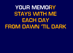 YOUR MEMORY
STAYS WITH ME
EACH DAY

FROM DAWN 'TIL DARK