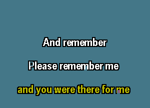 And remember

Please remember me

and you were there for me