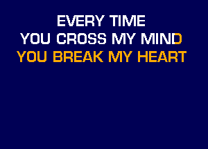 EVERY TIME
YOU CROSS MY MIND
YOU BREAK MY HEART