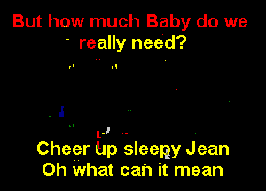 But how much Baby do we
' really need?

A d

. .l

l .
Cheer Up sleeny Jean
Oh what can it mean