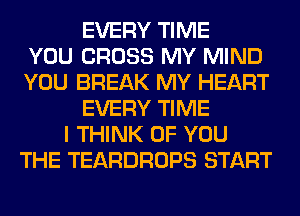 EVERY TIME
YOU CROSS MY MIND
YOU BREAK MY HEART
EVERY TIME
I THINK OF YOU
THE TEARDROPS START