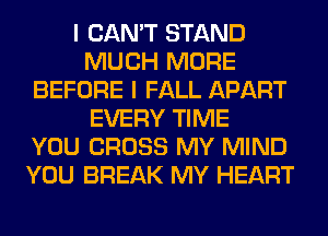 I CAN'T STAND
MUCH MORE
BEFORE I FALL APART
EVERY TIME
YOU CROSS MY MIND
YOU BREAK MY HEART