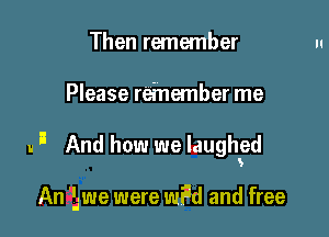Then remember

Please remember me

u I And how we laughed

An 'L-we were WW and free