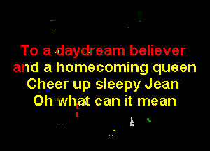 To adaydre'am believer
and a homecoming queen
Chger up sleepy Jean
Ohlwhpx can it mean

1

L h