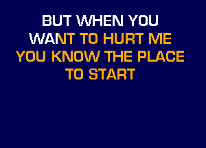 BUT WHEN YOU
WANT TO HURT ME
YOU KNOW THE PLACE
TO START