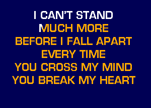 I CAN'T STAND
MUCH MORE
BEFORE I FALL APART
EVERY TIME
YOU CROSS MY MIND
YOU BREAK MY HEART