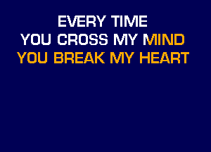 EVERY TIME
YOU CROSS MY MIND
YOU BREAK MY HEART