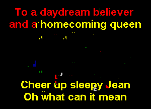 To adaydream bbliever
and a'homecoming queen

rl rl

. .l

lJ .- - - . -
Chegr up sleeny Jean
Oh what can it mean