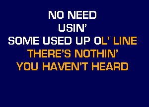 NO NEED
USIN'
SOME USED UP OL' LINE
THERE'S NOTHIN'
YOU HAVEN'T HEARD