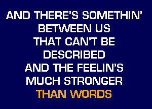 AND THERE'S SOMETHIN'
BETWEEN US
THAT CAN'T BE
DESCRIBED
AND THE FEELIMS
MUCH STRONGER
THAN WORDS