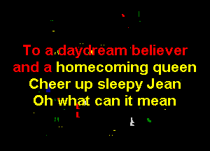 To a.day'dre'am'believer
and a homecoming queen
Chper up sleepy Jean

Oh what can it mean

H l L y